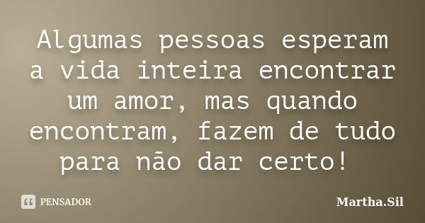 Algumas pessoas esperam a vida inteira encontrar um amor, mas quando encontram, fazem de tudo para não dar certo!... Frase de Martha.Sil.