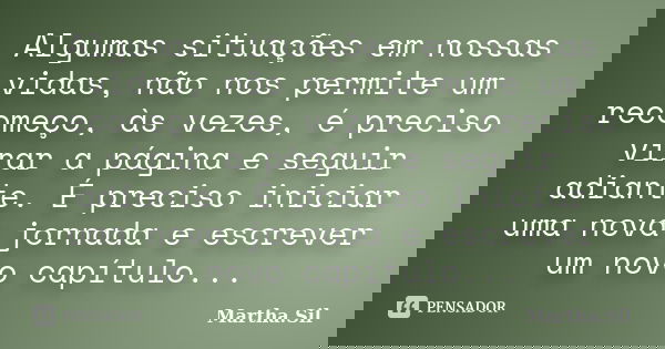 Algumas situações em nossas vidas, não nos permite um recomeço, às vezes, é preciso virar a página e seguir adiante. É preciso iniciar uma nova jornada e escrev... Frase de Martha.Sil.