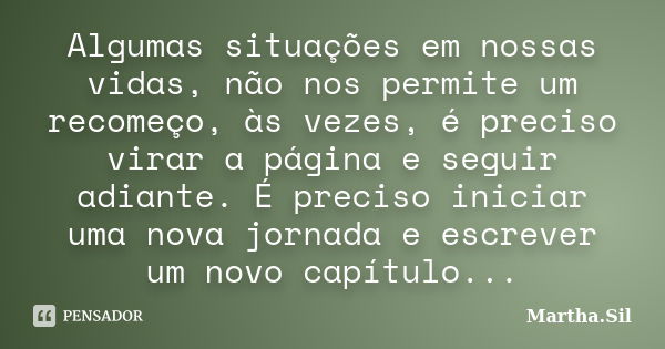 Algumas situações em nossas vidas, não nos permite um recomeço, às vezes, é preciso virar a página e seguir adiante. É preciso iniciar uma nova jornada e escrev... Frase de Martha.Sil.