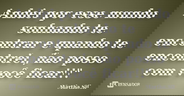 Andei por esse mundo sonhando te encontrar e quando te encontrei, não posso com você ficar!!"... Frase de Martha.Sil.