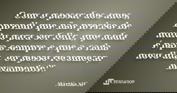 Com o passar dos anos, aprendi que não preciso de muito para ser feliz, que nada é para sempre e que a cada novo dia, eu possorecomeçar novamente!"... Frase de Martha.Sil.