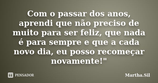 Com o passar dos anos, aprendi que não preciso de muito para ser feliz, que nada é para sempre e que a cada novo dia, eu possorecomeçar novamente!"... Frase de Martha.Sil.