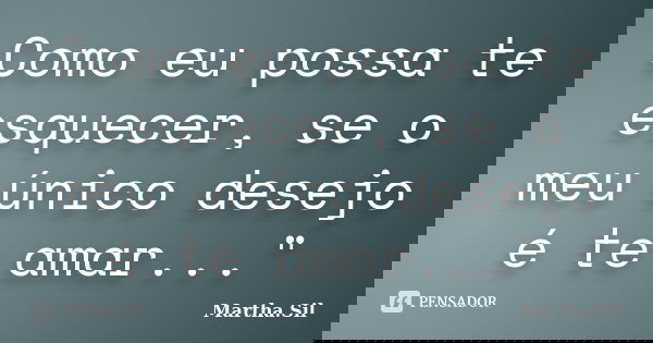 Como eu possa te esquecer, se o meu único desejo é te amar..."... Frase de Martha.Sil.