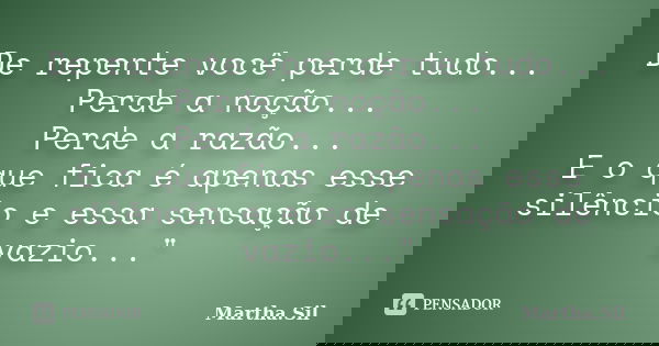 De repente você perde tudo... Perde a noção... Perde a razão... E o que fica é apenas esse silêncio e essa sensação de vazio..."... Frase de Martha.Sil.