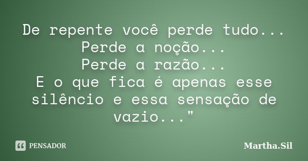 De repente você perde tudo... Perde a noção... Perde a razão... E o que fica é apenas esse silêncio e essa sensação de vazio..."... Frase de Martha.Sil.