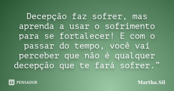 Decepção faz sofrer, mas aprenda a usar o sofrimento para se fortalecer! E com o passar do tempo, você vai perceber que não é qualquer decepção que te fará sofr... Frase de Martha.Sil.