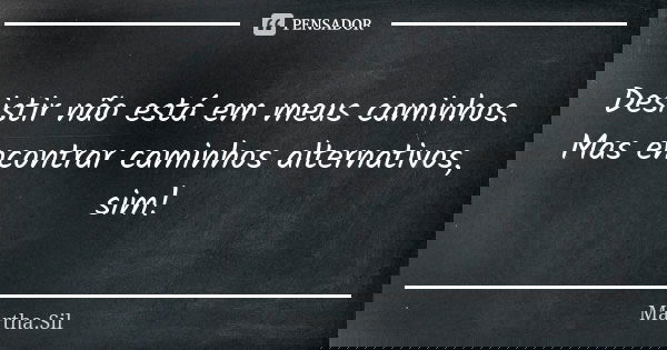 Desistir não está em meus caminhos. Mas encontrar caminhos alternativos, sim!... Frase de Martha.Sil.