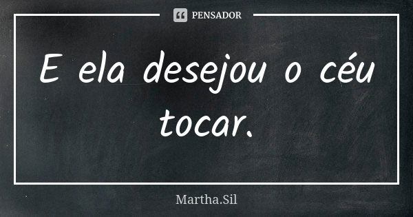 E ela desejou o céu tocar.... Frase de Martha.Sil.