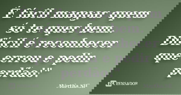 É fácil magoar quem só te quer bem. Difícil é reconhecer que errou e pedir perdão!"... Frase de Martha.Sil.