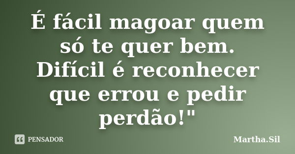 É fácil magoar quem só te quer bem. Difícil é reconhecer que errou e pedir perdão!"... Frase de Martha.Sil.