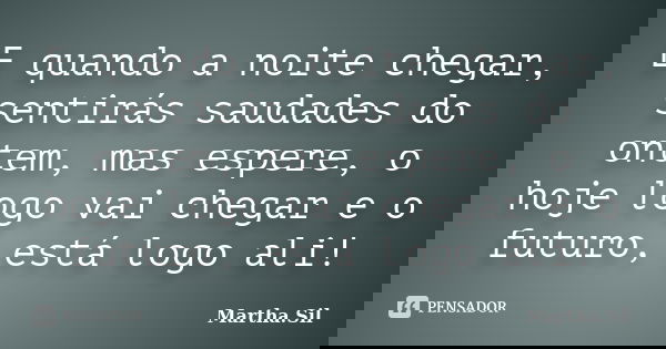 E quando a noite chegar, sentirás saudades do ontem, mas espere, o hoje logo vai chegar e o futuro, está logo ali!... Frase de Martha.Sil.