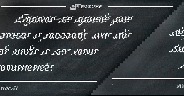 Engana-se aquele que despreza o passado, um dia tudo volta a ser novo novamente.... Frase de Martha.Sil.