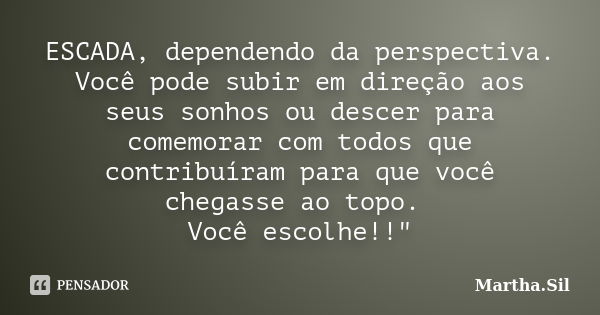 ESCADA, dependendo da perspectiva. Você pode subir em direção aos seus sonhos ou descer para comemorar com todos que contribuíram para que você chegasse ao topo... Frase de Martha.Sil.