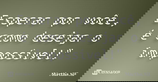 Esperar por você, é como desejar o impossível!"... Frase de Martha.Sil.