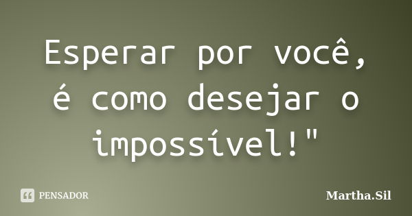 Esperar por você, é como desejar o impossível!"... Frase de Martha.Sil.