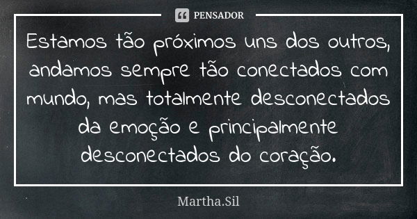 Estamos tão próximos uns dos outros, andamos sempre tão conectados com mundo, mas totalmente desconectados da emoção e principalmente desconectados do coração.... Frase de Martha.Sil.