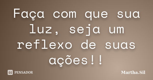 Faça com que sua luz, seja um reflexo de suas ações!!... Frase de Martha.Sil.