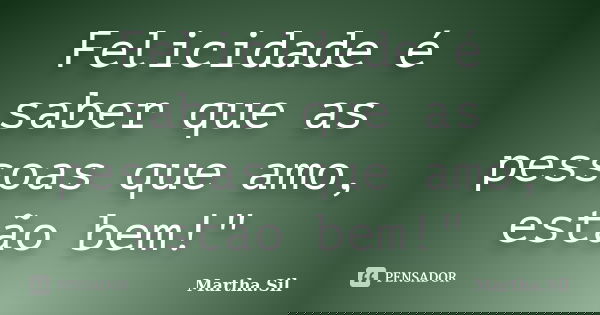 Felicidade é saber que as pessoas que amo, estão bem!"... Frase de Martha.Sil.