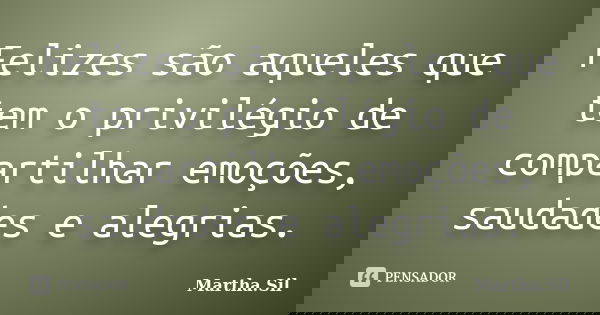 Felizes são aqueles que tem o privilégio de compartilhar emoções, saudades e alegrias.... Frase de Martha.Sil.