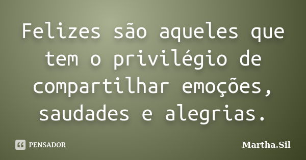 Felizes são aqueles que tem o privilégio de compartilhar emoções, saudades e alegrias.... Frase de Martha.Sil.