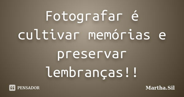 Fotografar é cultivar memórias e preservar lembranças!!... Frase de Martha.Sil.