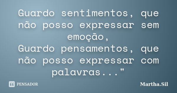 Guardo sentimentos, que não posso expressar sem emoção, Guardo pensamentos, que não posso expressar com palavras..."... Frase de Martha.Sil.