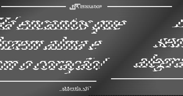 Há encantos que seduzem alma e alegram o coração!... Frase de Martha.Sil.
