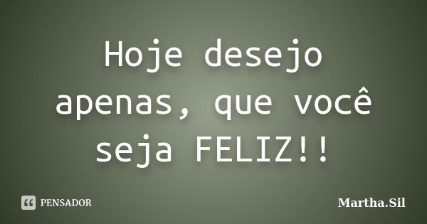 Hoje desejo apenas, que você seja FELIZ!!... Frase de Martha.Sil.