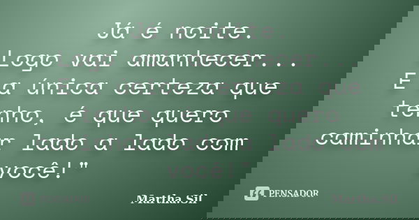 Já é noite. Logo vai amanhecer... E a única certeza que tenho, é que quero caminhar lado a lado com você!"... Frase de Martha.Sil.