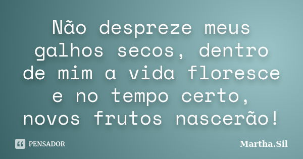 Não despreze meus galhos secos, dentro de mim a vida floresce e no tempo certo, novos frutos nascerão!... Frase de Martha.Sil.