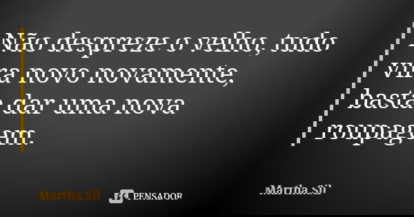 Não despreze o velho, tudo vira novo novamente, basta dar uma nova roupagem.... Frase de Martha.Sil.