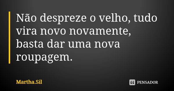 Não despreze o velho, tudo vira novo novamente, basta dar uma nova roupagem.... Frase de Martha.Sil.