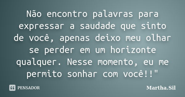 Não encontro palavras para expressar a saudade que sinto de você, apenas deixo meu olhar se perder em um horizonte qualquer. Nesse momento, eu me permito sonhar... Frase de Martha.Sil.