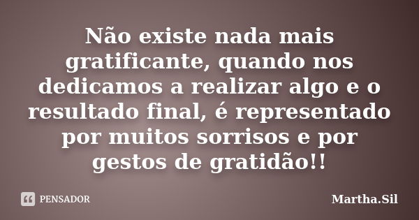 Não existe nada mais gratificante, quando nos dedicamos a realizar algo e o resultado final, é representado por muitos sorrisos e por gestos de gratidão!!... Frase de Martha.Sil.