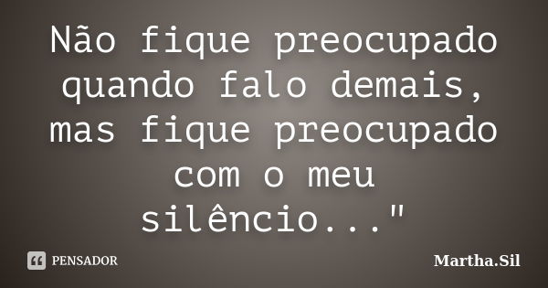 Não fique preocupado quando falo demais, mas fique preocupado com o meu silêncio..."... Frase de Martha.Sil.