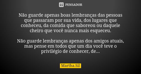 Não guarde apenas boas lembranças das pessoas que passaram por sua vida, dos lugares que conheceu, da comida que saboreou ou daquele cheiro que você nunca mais ... Frase de Martha.Sil.