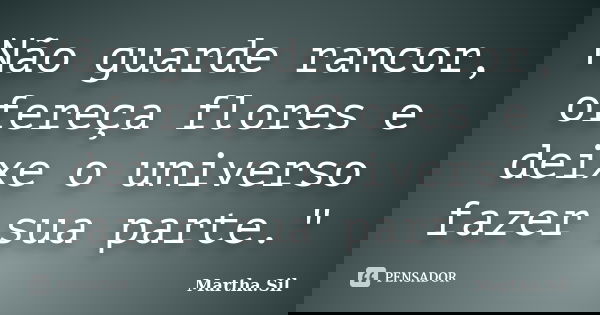 Não guarde rancor, ofereça flores e deixe o universo fazer sua parte."... Frase de Martha.Sil.