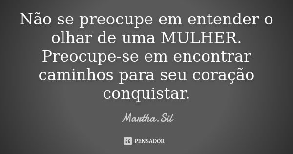 Não se preocupe em entender o olhar de uma MULHER. Preocupe-se em encontrar caminhos para seu coração conquistar.... Frase de Martha.Sil.