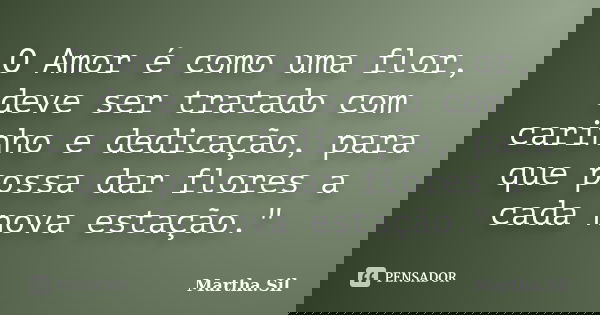 O Amor é como uma flor, deve ser tratado com carinho e dedicação, para que possa dar flores a cada nova estação."... Frase de Martha.Sil.