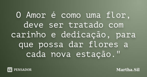 O Amor é como uma flor, deve ser tratado com carinho e dedicação, para que possa dar flores a cada nova estação."... Frase de Martha.Sil.