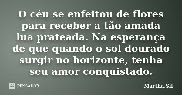 O céu se enfeitou de flores para receber a tão amada lua prateada. Na esperança de que quando o sol dourado surgir no horizonte, tenha seu amor conquistado.... Frase de Martha.Sil.