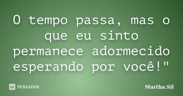 O tempo passa, mas o que eu sinto permanece adormecido esperando por você!"... Frase de Martha.Sil.