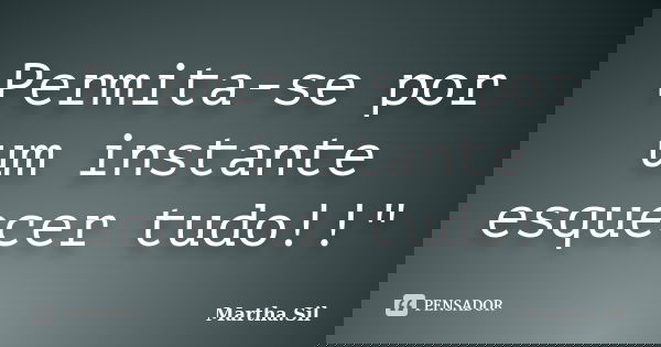 Permita-se por um instante esquecer tudo!!"... Frase de Martha.Sil.