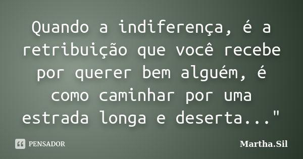 Quando a indiferença, é a retribuição que você recebe por querer bem alguém, é como caminhar por uma estrada longa e deserta..."... Frase de Martha.Sil.