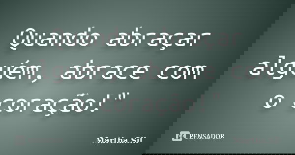 Quando abraçar alguém, abrace com o coração!"... Frase de Martha.Sil.
