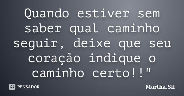 Quando estiver sem saber qual caminho seguir, deixe que seu coração indique o caminho certo!!"... Frase de Martha.Sil.