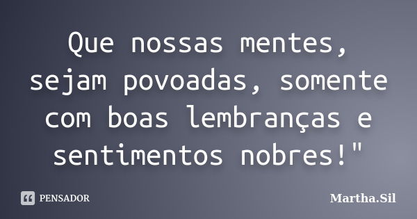 Que nossas mentes, sejam povoadas, somente com boas lembranças e sentimentos nobres!"... Frase de Martha.Sil.