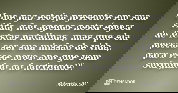 Que paz esteja presente em sua vida, não apenas nesta época de festas natalinas, mas que ela possa ser sua missão de vida, para esse novo ano que vem surgindo n... Frase de Martha.Sil.