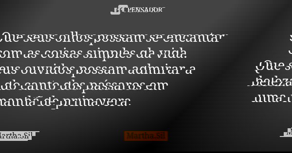 Que seus olhos possam se encantar com as coisas simples da vida. Que seus ouvidos possam admirar a beleza do canto dos pássaros em uma manhã de primavera.... Frase de Martha.Sil.