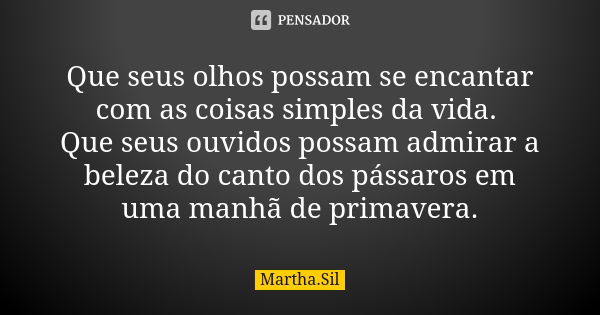 Que seus olhos possam se encantar com as coisas simples da vida. Que seus ouvidos possam admirar a beleza do canto dos pássaros em uma manhã de primavera.... Frase de Martha.Sil.